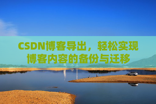 CSDN博客导出，轻松实现博客内容的备份与迁移