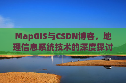 MapGIS与CSDN博客,地理信息系统技术的深度探讨